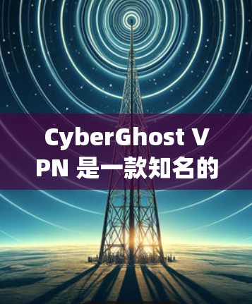 CyberGhost VPN 是一款知名的 VPN 服务提供商，提供高速 VPN 连接，适合用户需要快速、安全地访问互联网。以下是关于 CyberGhost VPN 的推荐和一些关键信息