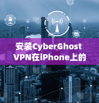 安装CyberGhost VPN在iPhone上的步骤如下