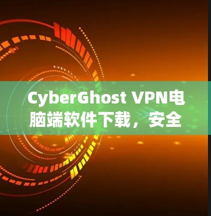 CyberGhost VPN电脑端软件下载，安全高速上网体验