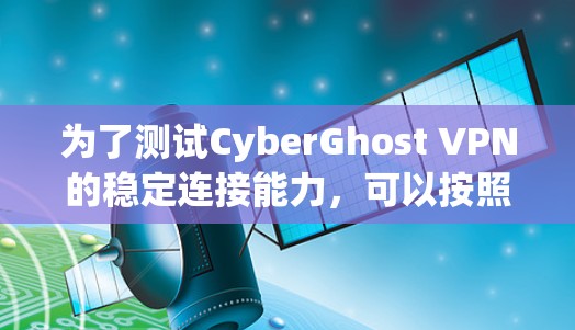 为了测试CyberGhost VPN的稳定连接能力，可以按照以下步骤进行