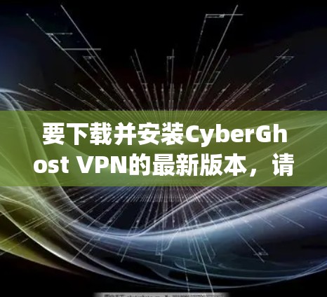 要下载并安装CyberGhost VPN的最新版本，请按照以下步骤操作