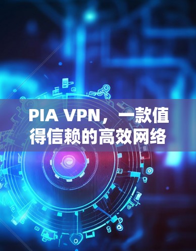 PIA VPN，一款值得信赖的高效网络安全应用