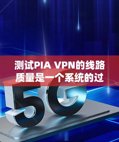 测试PIA VPN的线路质量是一个系统的过程，涉及多个方面。以下是分步骤的测试计划和指南