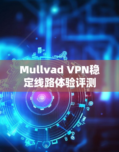 Mullvad VPN稳定线路体验评测