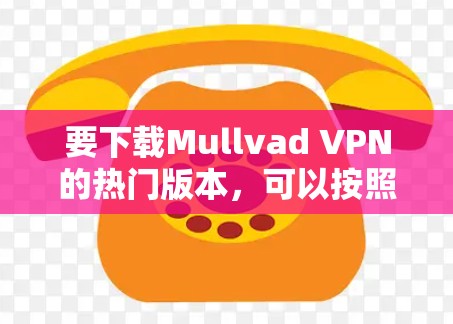 要下载Mullvad VPN的热门版本，可以按照以下步骤操作
