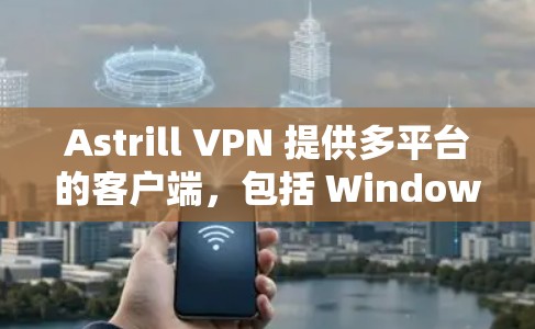Astrill VPN 提供多平台的客户端，包括 Windows、macOS、iOS 和 Android。以下是下载这些客户端的步骤