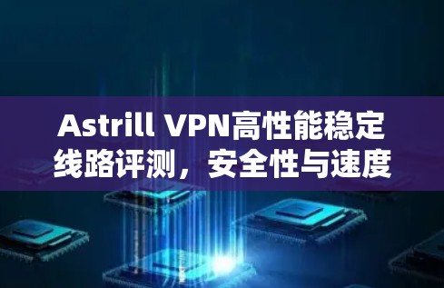 Astrill VPN高性能稳定线路评测，安全性与速度兼具
