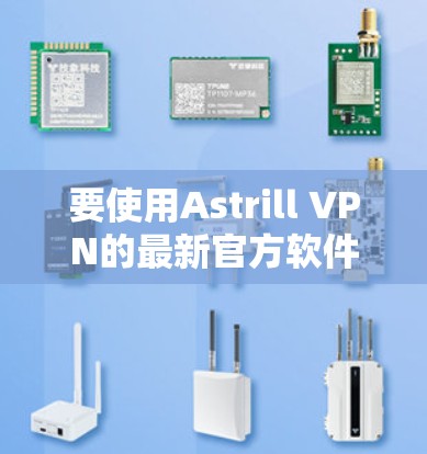 要使用Astrill VPN的最新官方软件，请按照以下步骤操作