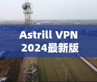 Astrill VPN 2024最新版本下载指南