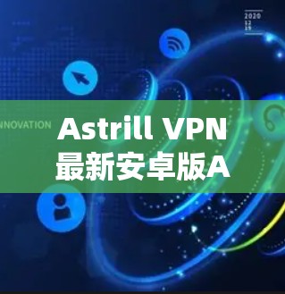 Astrill VPN最新安卓版APP解析，性能与安全的双重保障