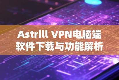 Astrill VPN电脑端软件下载与功能解析