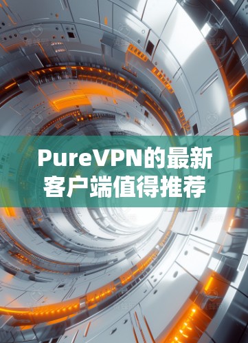 PureVPN的最新客户端值得推荐，尤其是在功能和安全性方面有了显著提升。以下是对最新客户端的详细分析和推荐理由