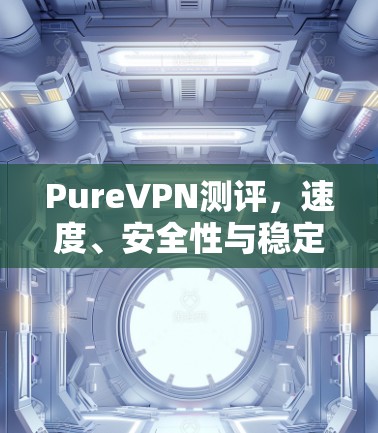 PureVPN测评，速度、安全性与稳定性的全面分析