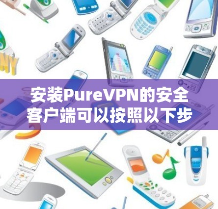 安装PureVPN的安全客户端可以按照以下步骤进行