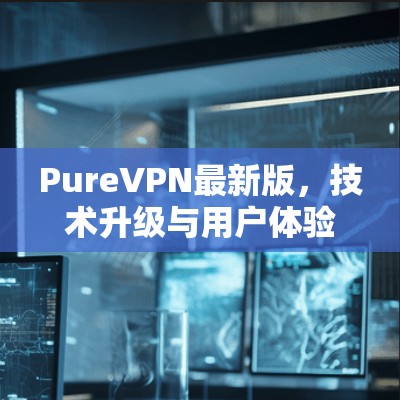 PureVPN最新版，技术升级与用户体验优化分析