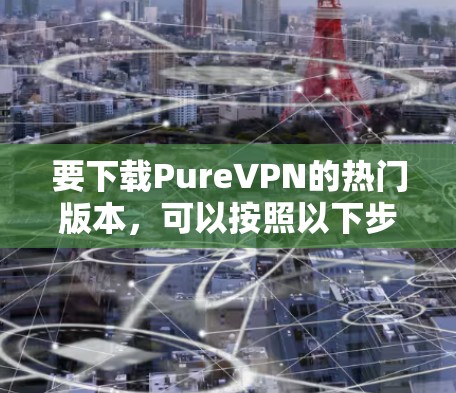 要下载PureVPN的热门版本，可以按照以下步骤操作