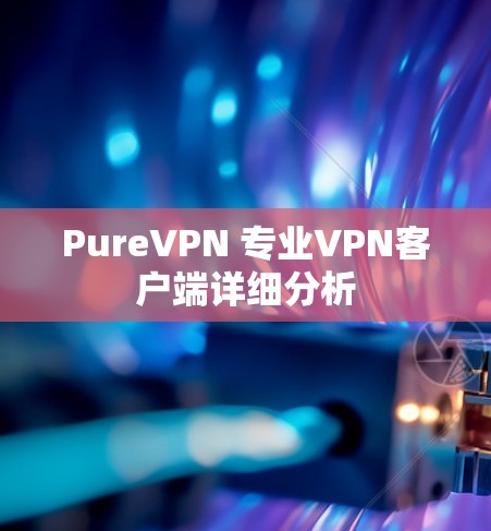 PureVPN 专业VPN客户端详细分析