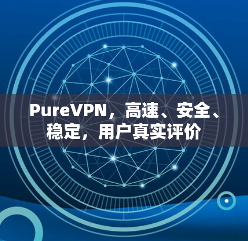 PureVPN，高速、安全、稳定，用户真实评价
