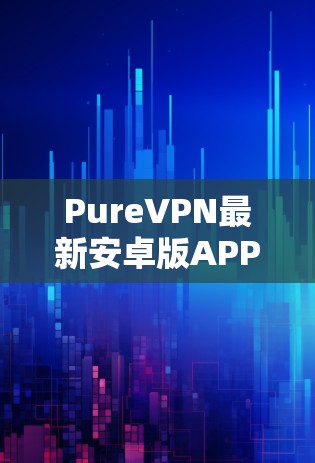 PureVPN最新安卓版APP—安全通信的新选择