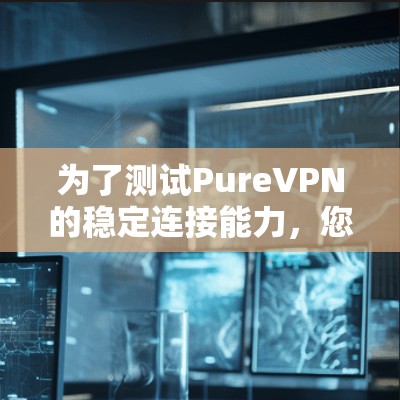 为了测试PureVPN的稳定连接能力，您可以按照以下步骤进行