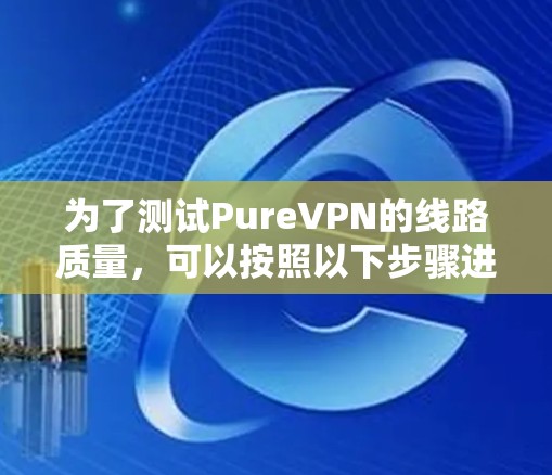 为了测试PureVPN的线路质量，可以按照以下步骤进行