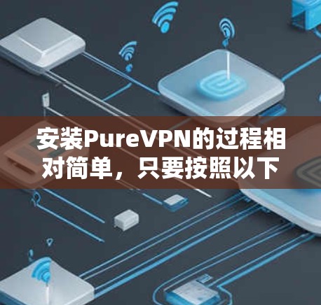 安装PureVPN的过程相对简单，只要按照以下步骤认真操作即可。以下是详细的安装指南