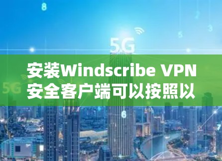 安装Windscribe VPN安全客户端可以按照以下步骤进行