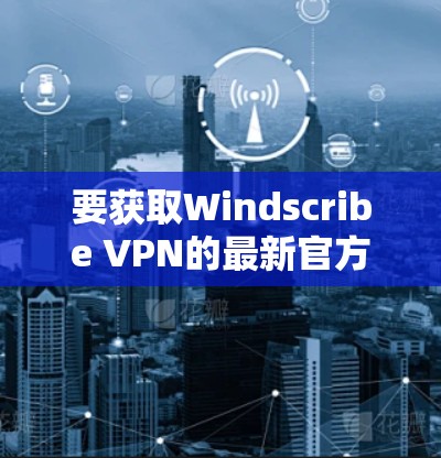 要获取Windscribe VPN的最新官方软件版本，请按照以下步骤操作