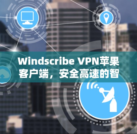 Windscribe VPN苹果客户端，安全高速的智能选择