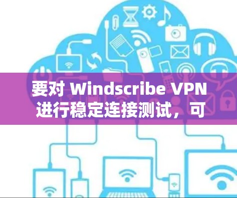 要对 Windscribe VPN 进行稳定连接测试，可以从以下几个方面进行测试和验证
