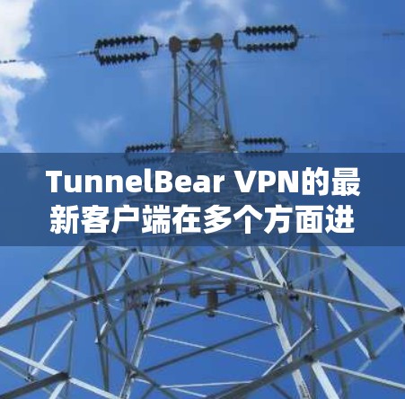 TunnelBear VPN的最新客户端在多个方面进行了优化和改进，以下是其主要特点