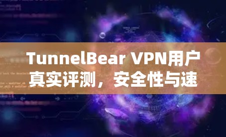 TunnelBear VPN用户真实评测，安全性与速度的平衡之道