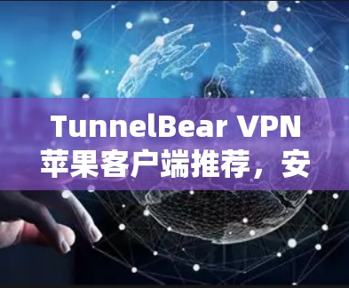 TunnelBear VPN苹果客户端推荐，安全、便捷、高速