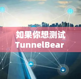 如果你想测试TunnelBear VPN的线路质量，可以按照以下步骤进行