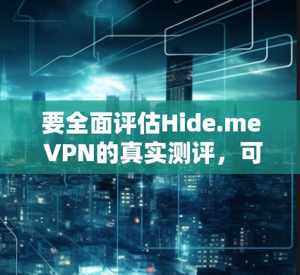 要全面评估Hide.me VPN的真实测评，可以从以下几个方面进行分析