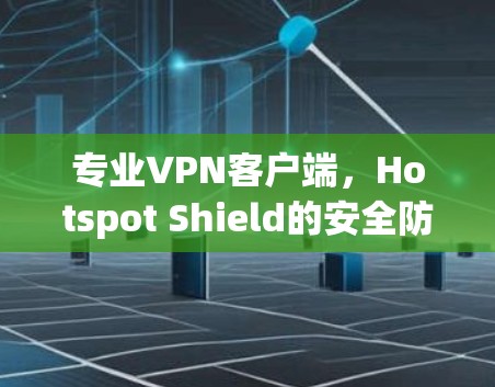 专业VPN客户端，Hotspot Shield的安全防护与高效连接
