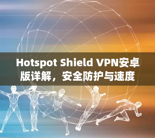 Hotspot Shield VPN安卓版详解，安全防护与速度提升
