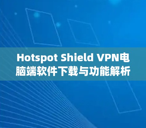 Hotspot Shield VPN电脑端软件下载与功能解析