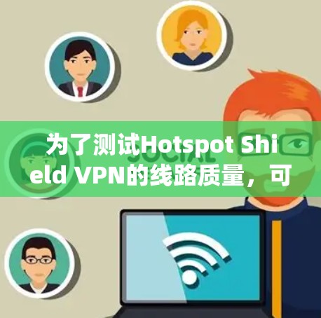 为了测试Hotspot Shield VPN的线路质量，可以按照以下步骤进行