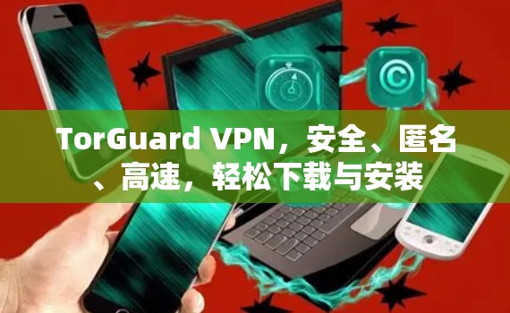 TorGuard VPN，安全、匿名、高速，轻松下载与安装