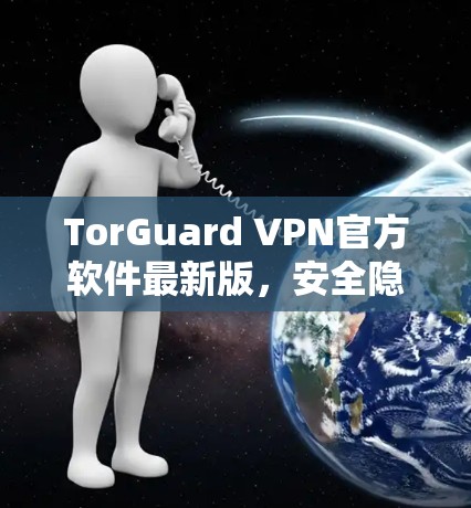 TorGuard VPN官方软件最新版，安全隐私保护新高度
