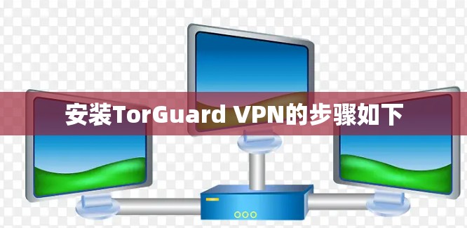 安装TorGuard VPN的步骤如下