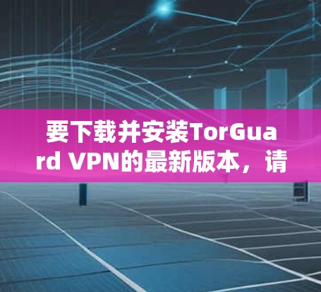 要下载并安装TorGuard VPN的最新版本，请按照以下步骤操作
