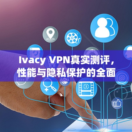 Ivacy VPN真实测评，性能与隐私保护的全面分析