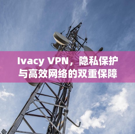 Ivacy VPN，隐私保护与高效网络的双重保障