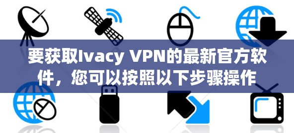 要获取Ivacy VPN的最新官方软件，您可以按照以下步骤操作