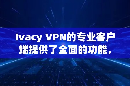 Ivacy VPN的专业客户端提供了全面的功能，适合需要高安全性和灵活性的用户。以下是其主要功能和优势