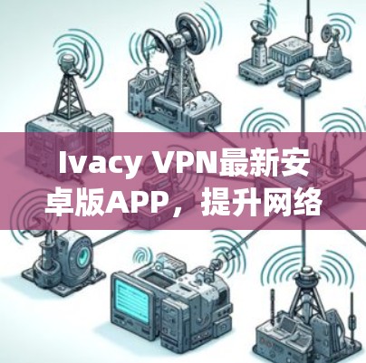 Ivacy VPN最新安卓版APP，提升网络安全与隐私保护能力