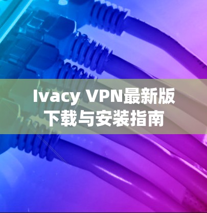 Ivacy VPN最新版下载与安装指南