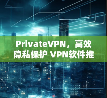 PrivateVPN，高效隐私保护 VPN软件推荐